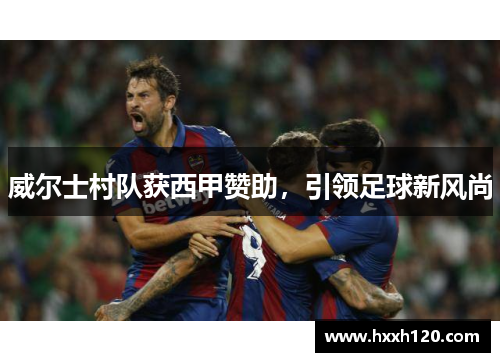 威尔士村队获西甲赞助，引领足球新风尚